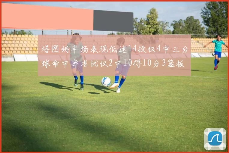 塔图姆半场表现低迷14投仅4中三分球命中率堪忧仅2中10得10分3篮板