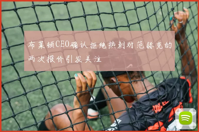 布莱顿CEO确认拒绝热刺对范赫克的两次报价引发关注