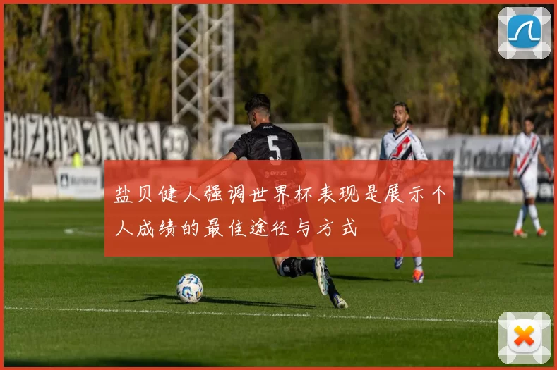 盐贝健人强调世界杯表现是展示个人成绩的最佳途径与方式