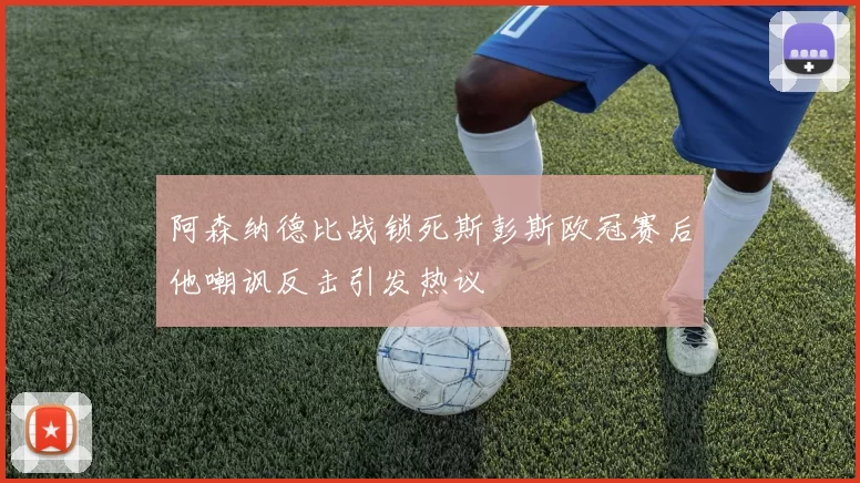 阿森纳德比战锁死斯彭斯欧冠赛后他嘲讽反击引发热议