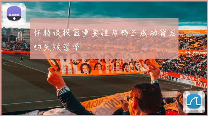 怀特谈投篮重要性与鸭王成功背后的失败哲学