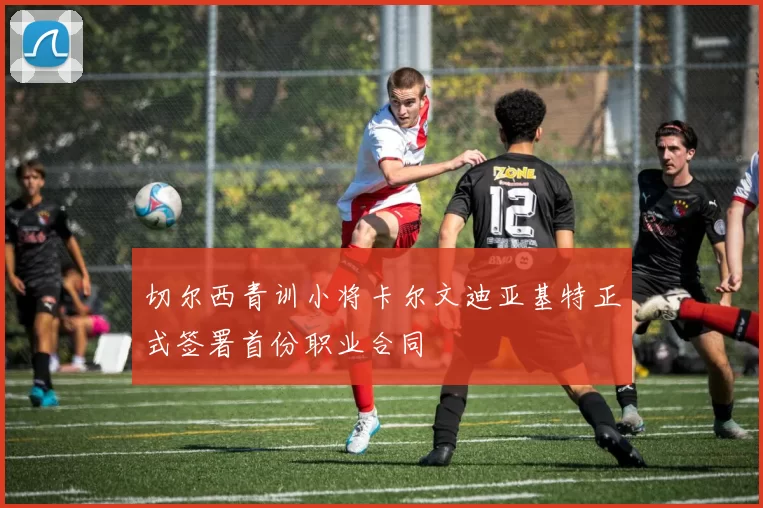 切尔西青训小将卡尔文迪亚基特正式签署首份职业合同