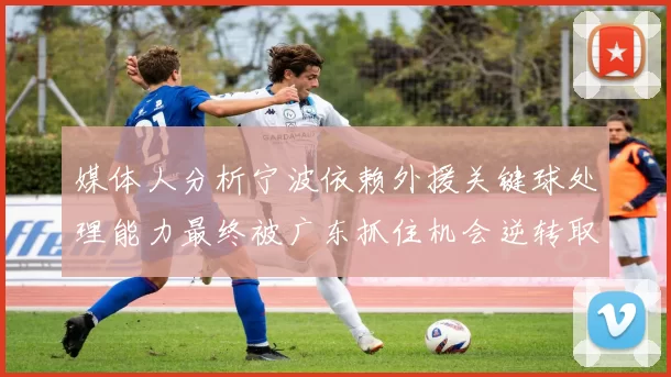 媒体人分析宁波依赖外援关键球处理能力最终被广东抓住机会逆转取胜
