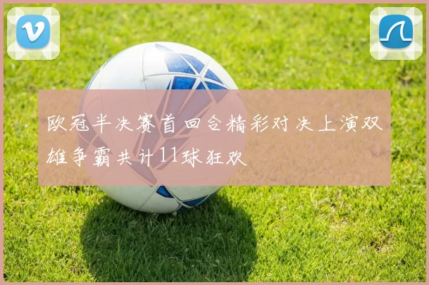 欧冠半决赛首回合精彩对决上演双雄争霸共计11球狂欢