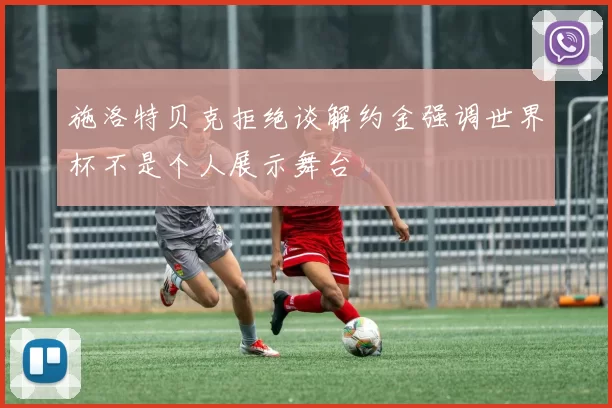 施洛特贝克拒绝谈解约金强调世界杯不是个人展示舞台