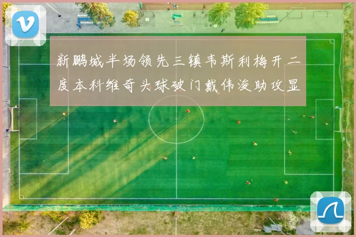 新鹏城半场领先三镇韦斯利梅开二度本科维奇头球破门戴伟浚助攻显神威