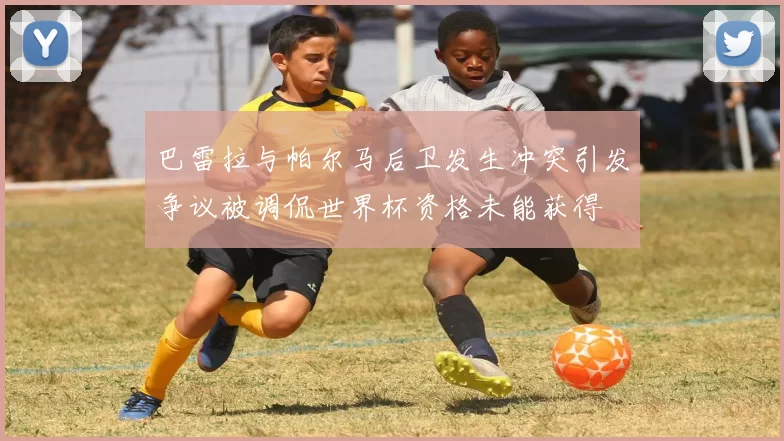 巴雷拉与帕尔马后卫发生冲突引发争议被调侃世界杯资格未能获得