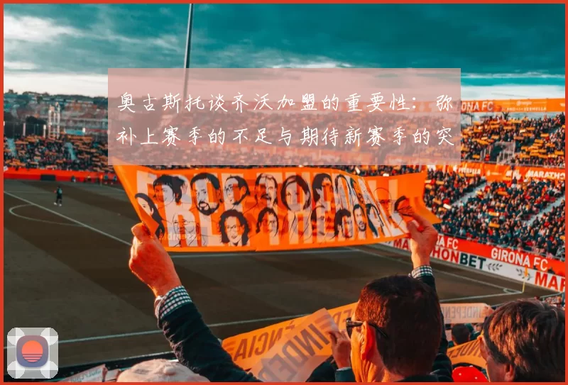 奥古斯托谈齐沃加盟的重要性：弥补上赛季的不足与期待新赛季的突破