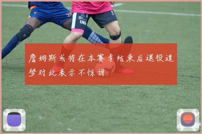 詹姆斯或将在本赛季结束后退役追梦对此表示不惊讶