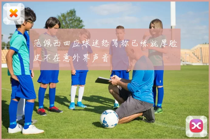 范佩西回应球迷怒骂称已练就厚脸皮不在意外界声音