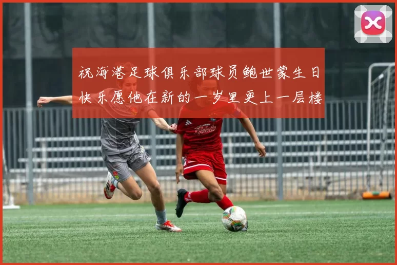 祝海港足球俱乐部球员鲍世蒙生日快乐愿他在新的一岁里更上一层楼
