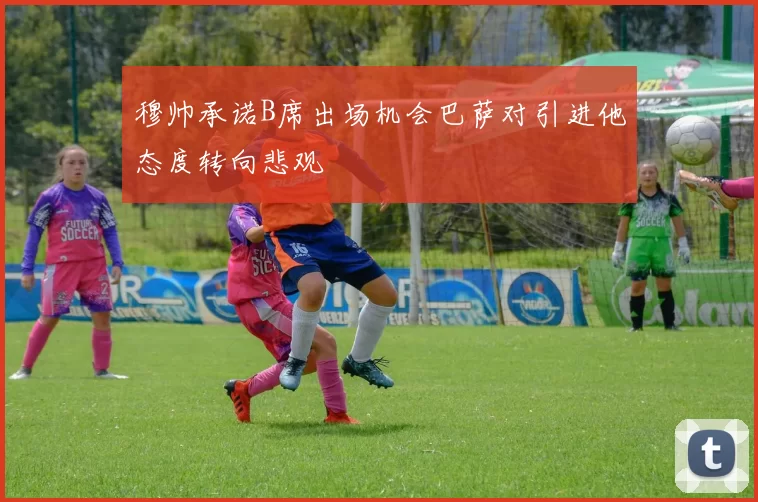 穆帅承诺B席出场机会巴萨对引进他态度转向悲观