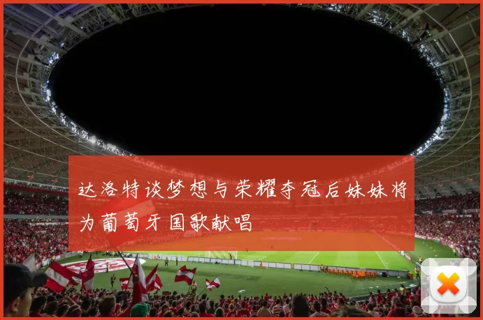 达洛特谈梦想与荣耀夺冠后妹妹将为葡萄牙国歌献唱