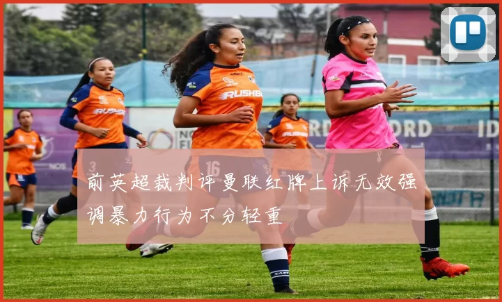 前英超裁判评曼联红牌上诉无效强调暴力行为不分轻重