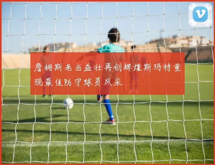詹姆斯老当益壮再创辉煌斯玛特重现最佳防守球员风采